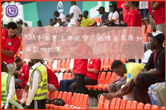 NBA季后赛主场优势:地理与氛围如何影响比赛