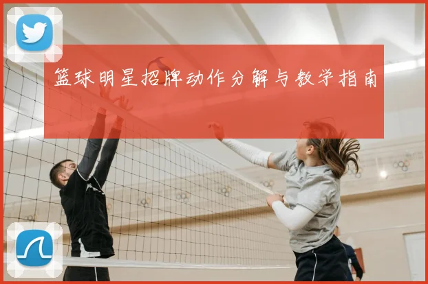篮球明星招牌动作分解与教学指南