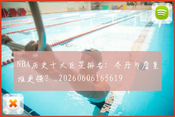 NBA历史十大巨星排名:乔丹与詹皇谁更强?_20260606165619