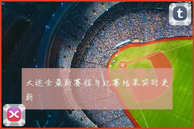 大运会最新赛程与比赛结果实时更新