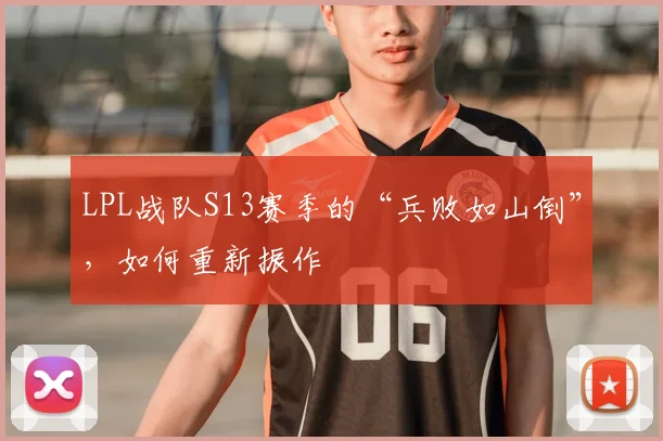 LPL战队S13赛季的“兵败如山倒”,如何重新振作