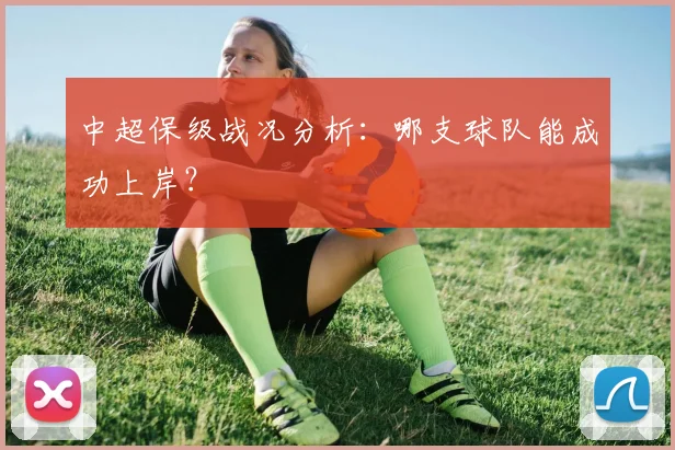 中超保级战况分析:哪支球队能成功上岸?