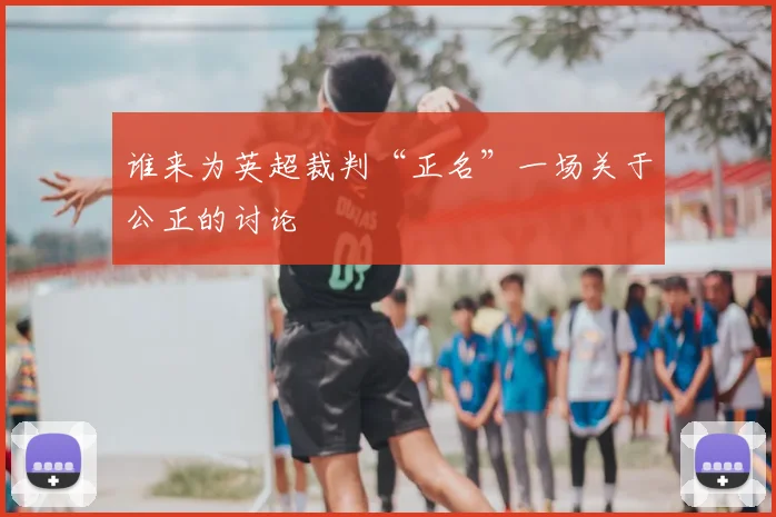 谁来为英超裁判“正名”一场关于公正的讨论