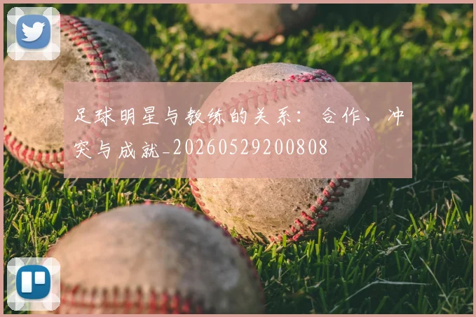 足球明星与教练的关系:合作、冲突与成就_20260529200808