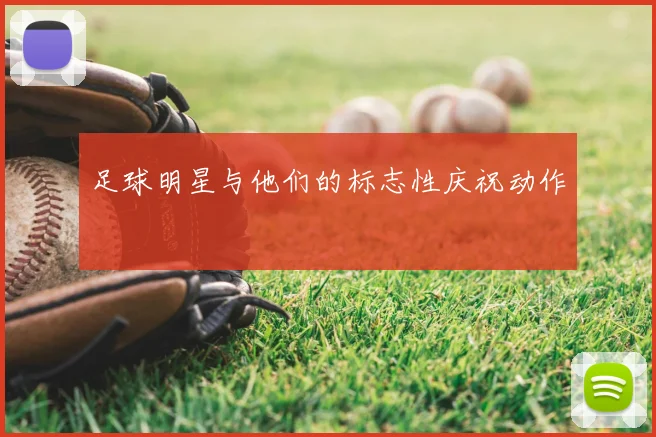 足球明星与他们的标志性庆祝动作