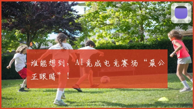 谁能想到,AI竟成电竞赛场“最公正眼睛”!