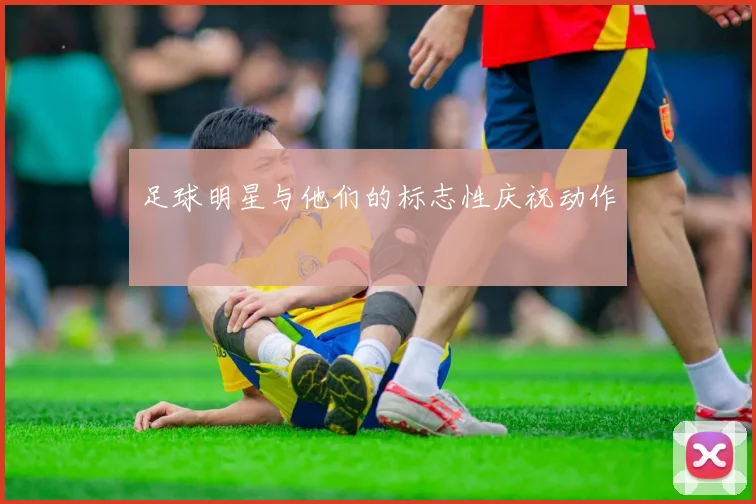 足球明星与他们的标志性庆祝动作