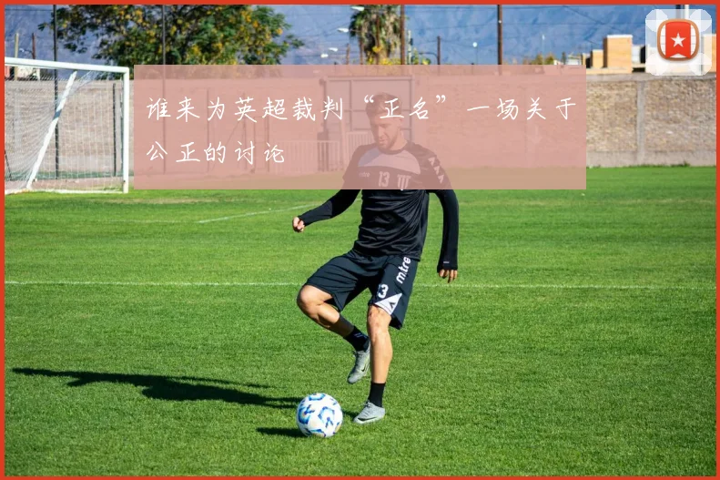 谁来为英超裁判“正名”一场关于公正的讨论