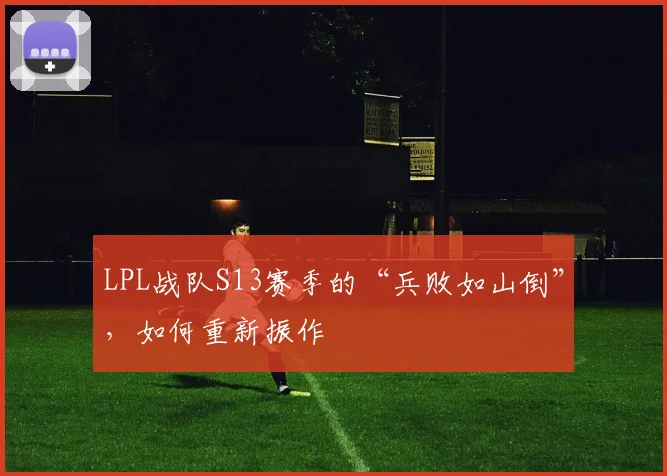 LPL战队S13赛季的“兵败如山倒”，如何重新振作