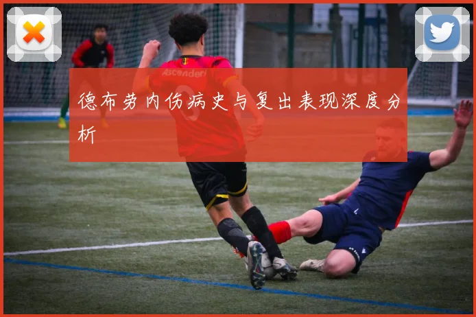 德布劳内伤病史与复出表现深度分析