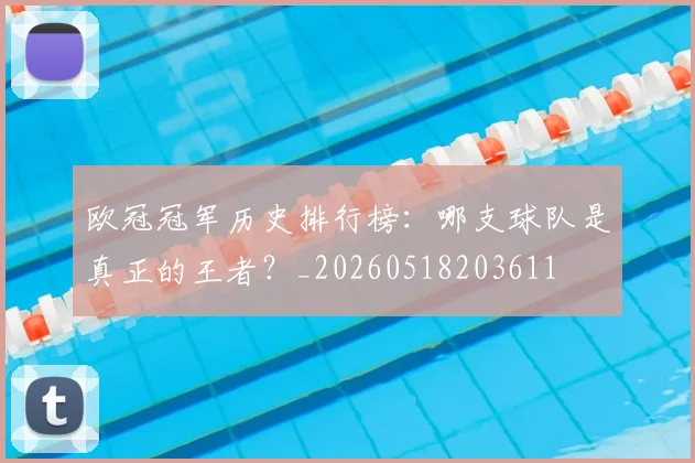 欧冠冠军历史排行榜：哪支球队是真正的王者？_20260518203611