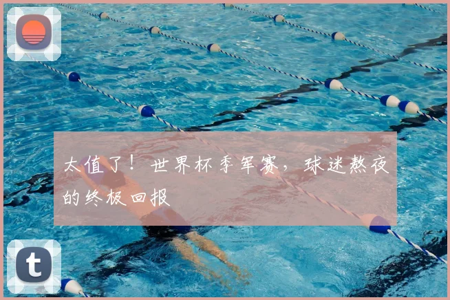 太值了!世界杯季军赛,球迷熬夜的终极回报