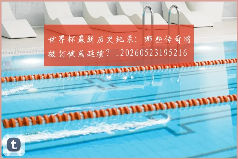 世界杯最新历史纪录:哪些传奇将被打破或延续?_20260523195216
