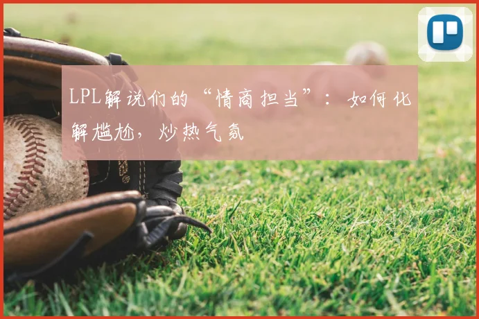LPL解说们的“情商担当”:如何化解尴尬,炒热气氛