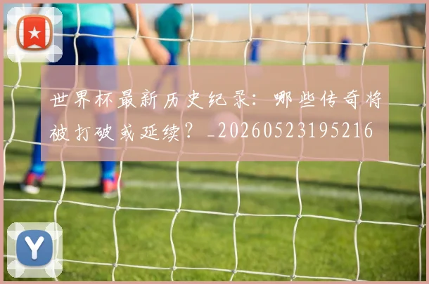 世界杯最新历史纪录:哪些传奇将被打破或延续?_20260523195216