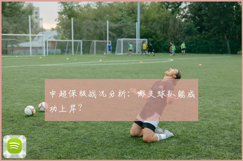 中超保级战况分析：哪支球队能成功上岸？