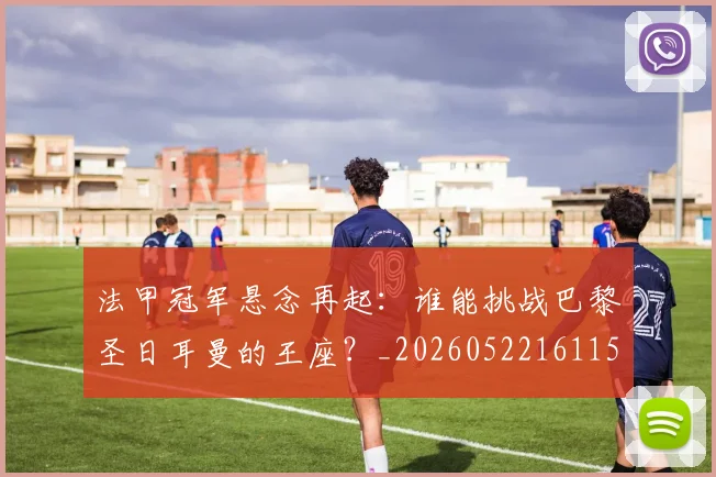 法甲冠军悬念再起：谁能挑战巴黎圣日耳曼的王座？_20260522161152_20260609232743