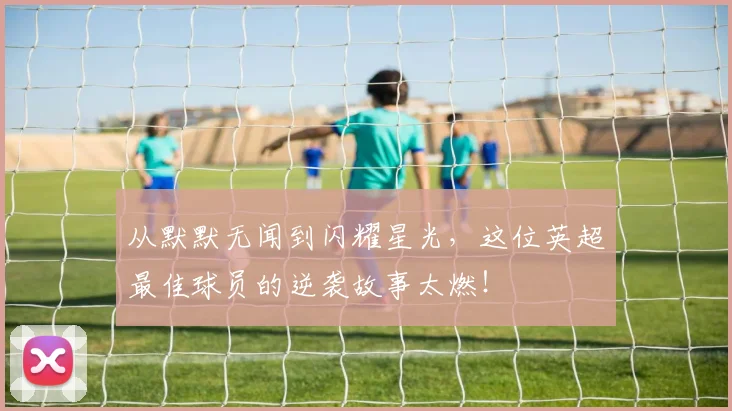 从默默无闻到闪耀星光，这位英超最佳球员的逆袭故事太燃！
