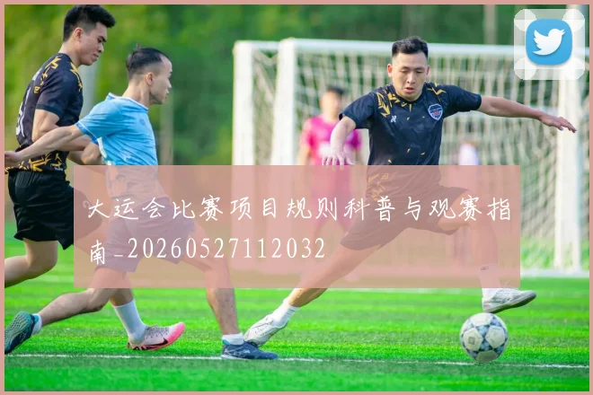大运会比赛项目规则科普与观赛指南_20260527112032