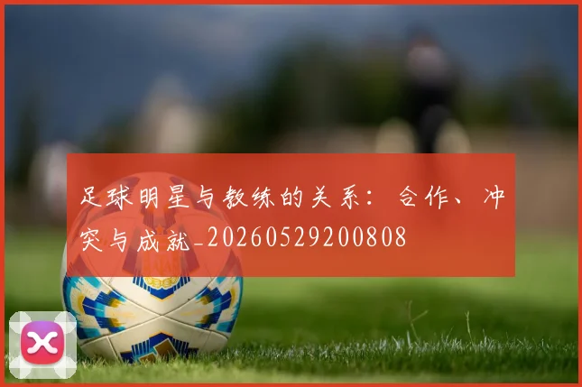 足球明星与教练的关系:合作、冲突与成就_20260529200808