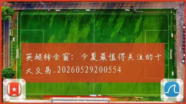 英超转会窗:今夏最值得关注的十大交易_20260529200554