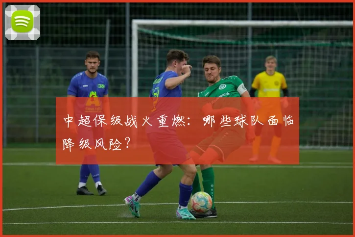 中超保级战火重燃：哪些球队面临降级风险？